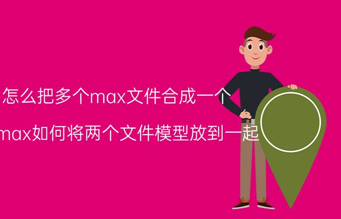 怎么把多个max文件合成一个 3dmax如何将两个文件模型放到一起？